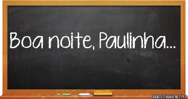 Boa noite, Paulinha... 