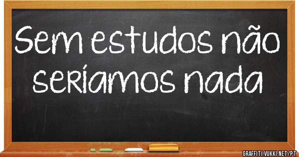 Sem estudos não seríamos nada