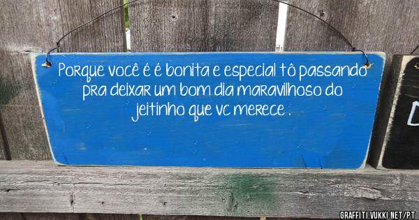 Porque você é é bonita e especial tô passando pra deixar um bom dia maravilhoso do jeitinho que vc merece . 