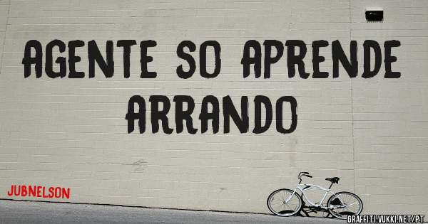 agente so aprende arrando
