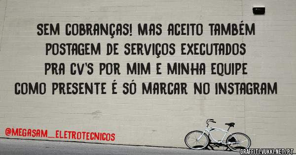 Sem cobranças! Mas aceito também postagem de serviços executados pra cv's por mim e minha equipe como presente é só marcar no Instagram