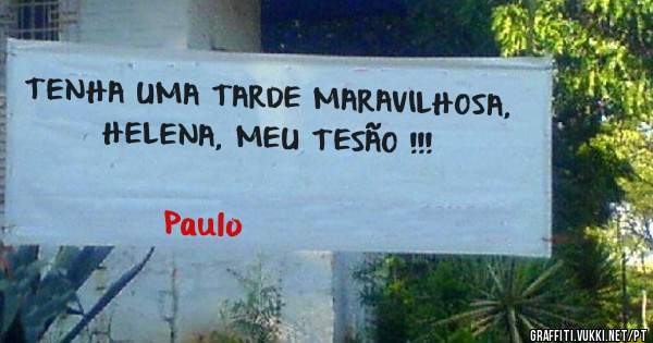 TENHA UMA TARDE MARAVILHOSA, HELENA, MEU TESÃO !!!
