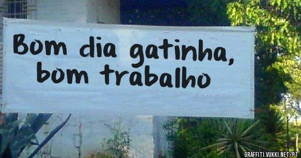 Bom dia gatinha, bom trabalho