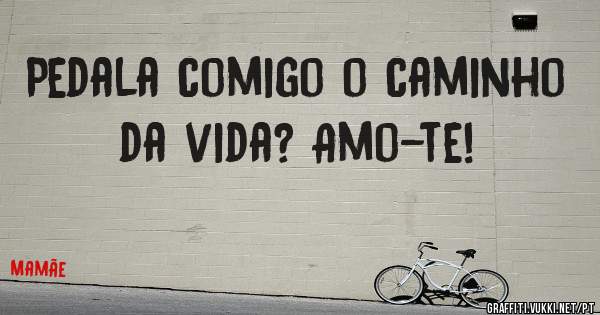 Pedala comigo o caminho da vida? Amo-te!
