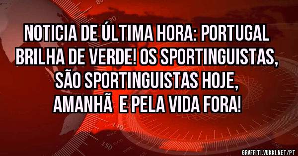 NOTICIA DE ÚLTIMA HORA: PORTUGAL BRILHA DE VERDE! OS SPORTINGUISTAS, SÃO SPORTINGUISTAS HOJE, AMANHÃ  E PELA VIDA FORA!