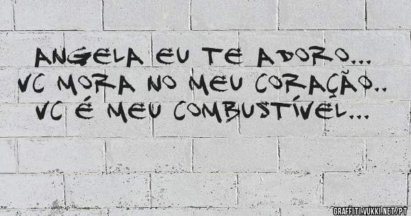 Angela eu te adoro...
VC mora no meu coração..
VC é meu combustível...