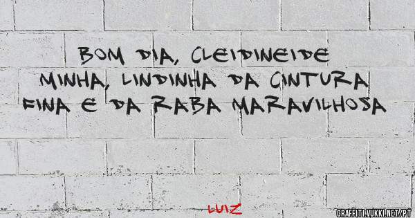 Bom dia, Cleidineide Minha, lindinha da cintura fina e da raba maravilhosa 