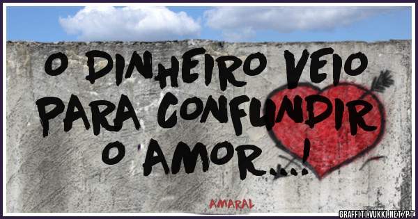 O DINHEIRO VEIO 
PARA CONFUNDIR
       O AMOR...!