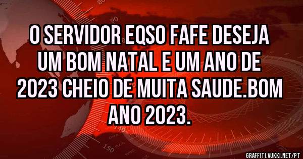 O SERVIDOR EQSO FAFE DESEJA UM BOM NATAL E UM ANO DE 2023 CHEIO DE MUITA SAUDE.BOM ANO 2023.