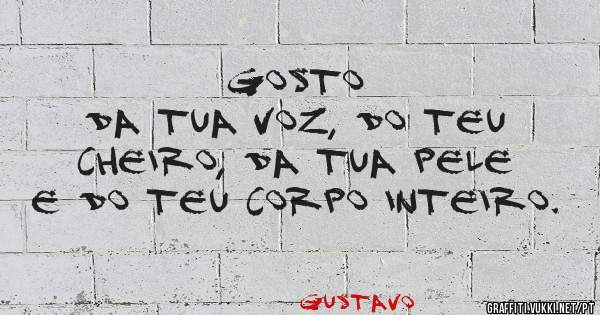                       Gosto da tua voz, do teu cheiro, da tua pele e do teu corpo inteiro.