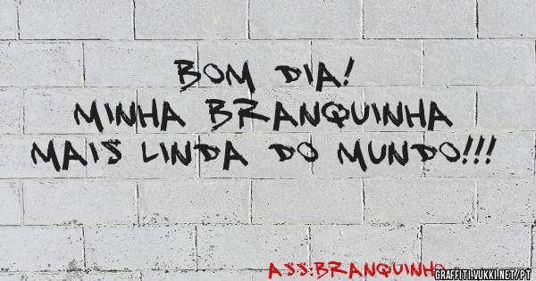 Bom dia! 
Minha Branquinha mais linda do mundo!!!