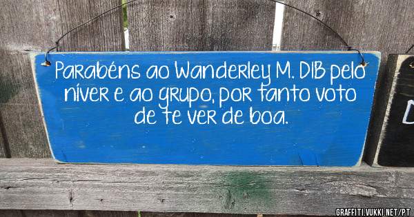 Parabéns ao Wanderley M. DIB pelo níver e ao grupo, por tanto voto de te ver de boa.