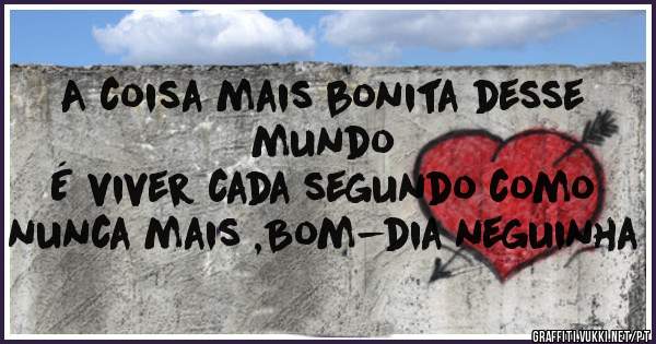A coisa mais bonita desse mundo
É viver cada segundo como nunca mais ,Bom-dia neguinha