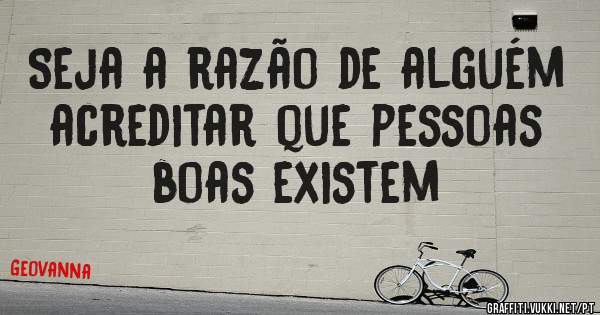 Seja a razão de alguém acreditar que pessoas boas existem
