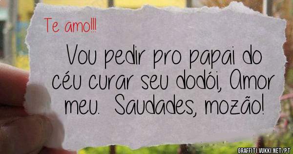 Vou pedir pro papai do céu curar seu dodói, Amor meu.  Saudades, mozão!