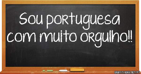 Sou portuguesa com muito orgulho!!