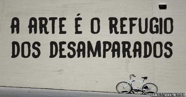 a arte é o refugio dos desamparados 