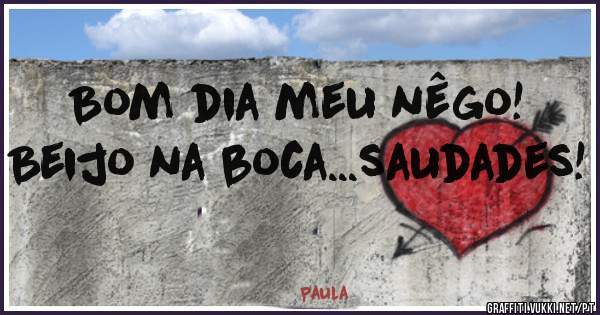 Bom dia meu nêgo! Beijo na boca...saudades!
