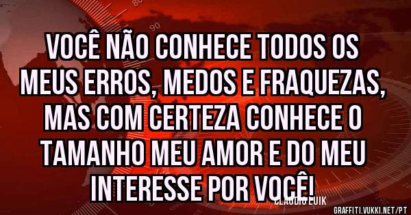 Você não conhece todos os meus erros, medos e fraquezas, mas com certeza conhece o tamanho meu amor e do meu interesse por você!