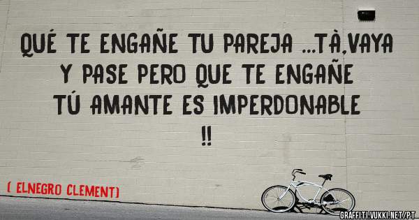 QUÉ TE ENGAÑE TU PAREJA ...TÀ,VAYA Y PASE PERO QUE TE ENGAÑE TÚ AMANTE ES IMPERDONABLE !!