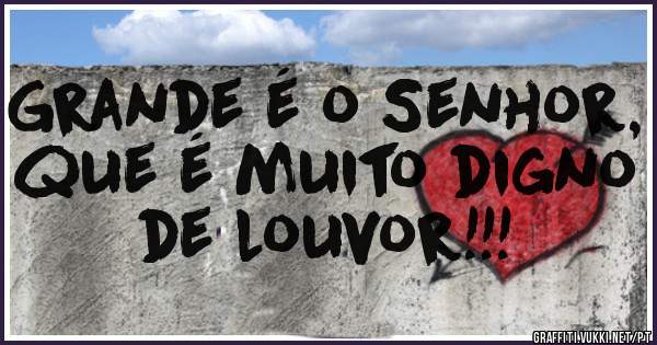 Grande é o Senhor, que é muito digno de louvor!!!
