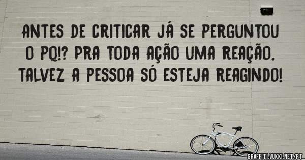 Antes de criticar já se perguntou o pq!? Pra toda ação uma reação, talvez a pessoa só esteja reagindo!