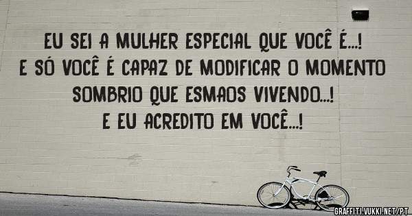 EU SEI A MULHER ESPECIAL QUE VOCÊ É...!
E SÓ VOCÊ É CAPAZ DE MODIFICAR O MOMENTO SOMBRIO QUE ESMAOS VIVENDO...!

E EU ACREDITO EM VOCÊ...!