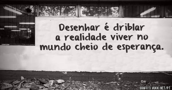 Desenhar é driblar a realidade viver no mundo cheio de esperança.