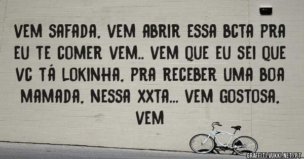 vem safada, vem abrir essa bcta pra eu te comer vem.. vem que eu sei que vc tá lokinha, pra receber uma boa mamada, nessa xxta... vem gostosa, vem