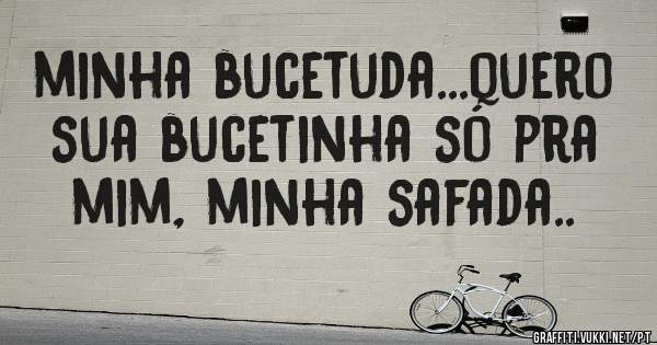 minha bucetuda...quero sua bucetinha só pra mim, minha safada..