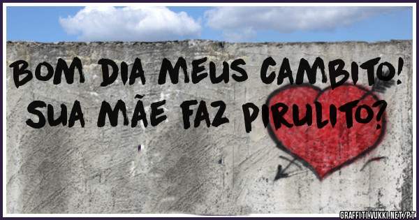Bom dia meus cambito! Sua mãe faz pirulito? 
