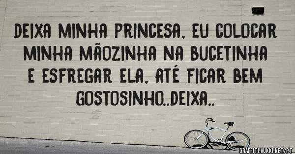 deixa minha princesa, eu colocar minha mãozinha na bucetinha e esfregar ela, até ficar bem gostosinho..deixa..