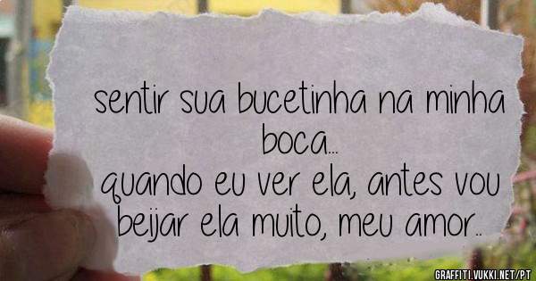 sentir sua bucetinha na minha boca...
quando eu ver ela, antes vou beijar ela muito, meu amor..