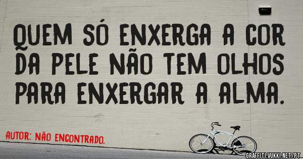 Quem só enxerga a cor da pele não tem olhos para enxergar a alma.