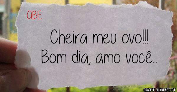 Cheira meu ovo!!!
Bom dia, amo você...