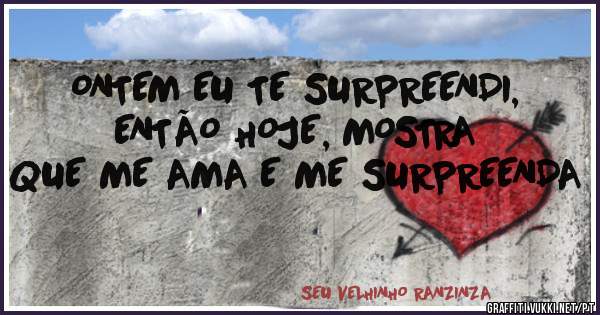 ONTEM EU TE SURPREENDI, ENTÃO HOJE, MOSTRA QUE ME AMA E ME SURPREENDA