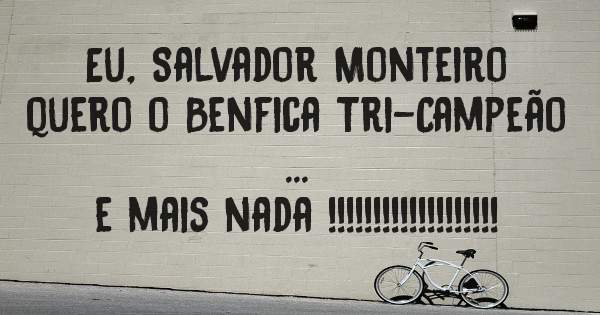 Eu, Salvador Monteiro 
quero o Benfica Tri-Campeão ...
e mais nada !!!!!!!!!!!!!!!!!!!