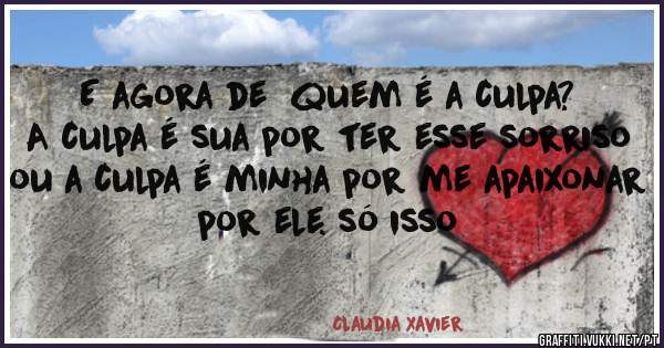 E agora de  quem é a culpa? A culpa é sua por ter esse sorriso ou a culpa é minha por me apaixonar por ele. só isso