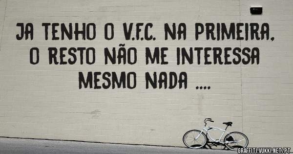 Ja tenho o V.F.C. na Primeira, o resto não me interessa mesmo nada ....