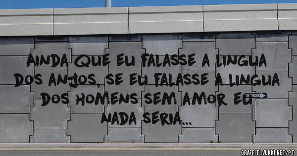 Ainda que eu falasse a lingua dos anjos, se eu falasse a lingua dos homens sem amor eu nada seria...