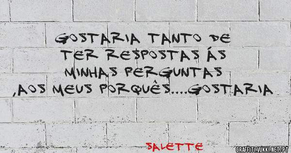 Gostaria tanto de ter respostas ás minhas perguntas ,aos meus porquês....GOSTARIA