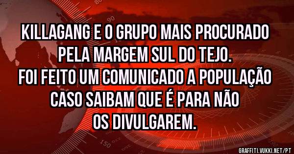 Killagang e o grupo mais procurado pela margem sul do tejo.
Foi feito um comunicado a população caso saibam que é para não os divulgarem. 