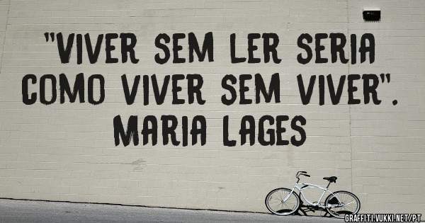 ''Viver sem ler seria como viver sem viver''.                  Maria Lages                     