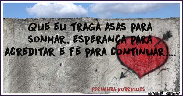 Que eu traga asas para sonhar, esperança para acreditar e fé para continuar!...
