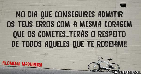 NO DIA QUE CONSEGUIRES ADMITIR OS TEUS ERROS COM A MESMA CORAGEM QUE OS COMETES...TERÁS O RESPEITO DE TODOS AQUELES QUE TE RODEIAM!!