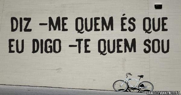Diz -me quem és que eu digo -te quem sou 