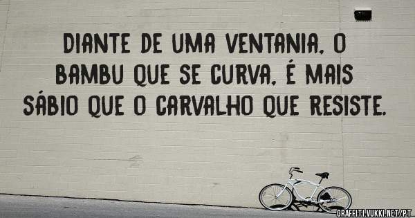 Diante de uma ventania, o bambu que se curva, é mais sábio que o carvalho que resiste.