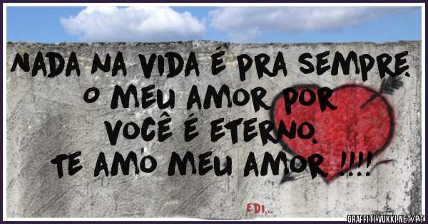 Nada na vida é pra sempre.
O meu amor por
você é eterno.
Te amo meu amor !!!!