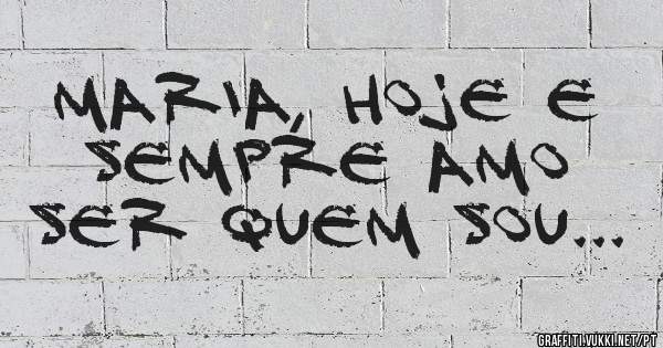 MARIA, HOJE E SEMPRE AMO SER QUEM SOU...