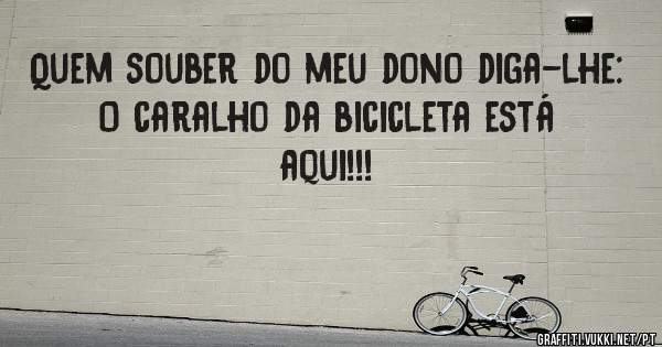 Quem souber do meu dono diga-lhe:
O caralho da bicicleta está aqui!!!
